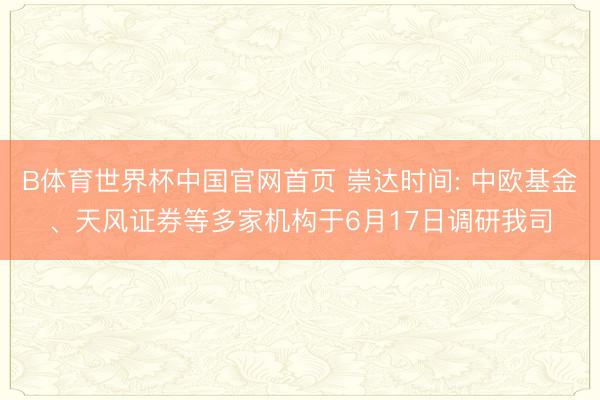 B体育世界杯中国官网首页 崇达时间: 中欧基金、天风证券等多家机构于6月17日调研我司