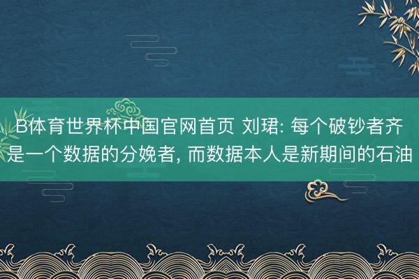 B体育世界杯中国官网首页 刘珺: 每个破钞者齐是一个数据的分娩者， 而数据本人是新期间的石油