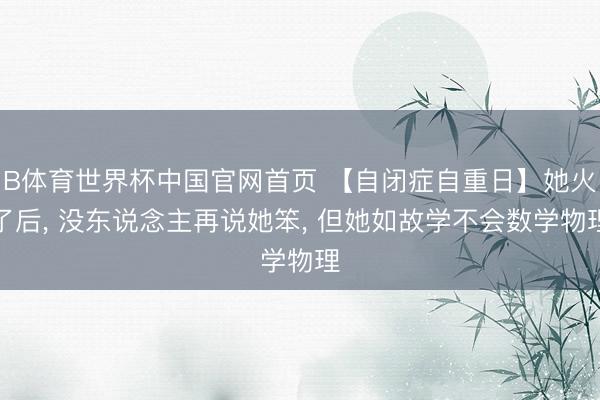B体育世界杯中国官网首页 【自闭症自重日】她火了后, 没东说念主再说她笨, 但她如故学不会数学物理