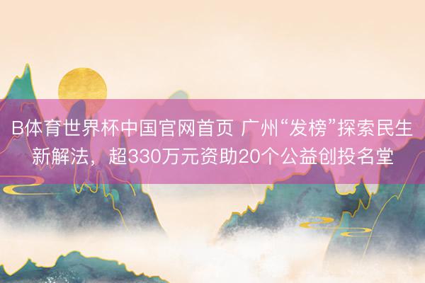 B体育世界杯中国官网首页 广州“发榜”探索民生新解法,超330万元资助20个公益创投名堂
