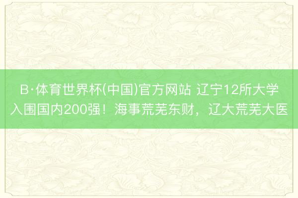 B·体育世界杯(中国)官方网站 辽宁12所大学入围国内200强!海事荒芜东财,辽大荒芜大医