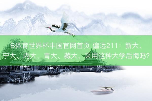 B体育世界杯中国官网首页 偏远211:新大、宁大、内大、青大、藏大,采用这种大学后悔吗?