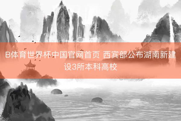 B体育世界杯中国官网首页 西宾部公布湖南新建设3所本科高校