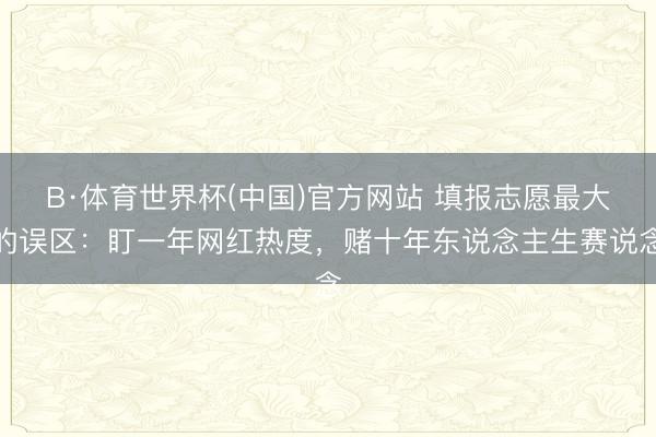 B·体育世界杯(中国)官方网站 填报志愿最大的误区:盯一年网红热度,赌十年东说念主生赛说念