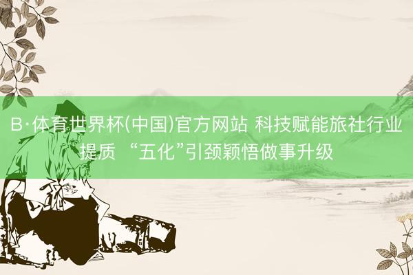 B·体育世界杯(中国)官方网站 科技赋能旅社行业提质 “五化”引颈颖悟做事升级