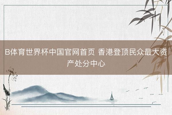 B体育世界杯中国官网首页 香港登顶民众最大资产处分中心