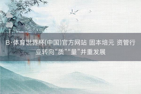 B·体育世界杯(中国)官方网站 固本培元 资管行业转向“质”“量”并重发展