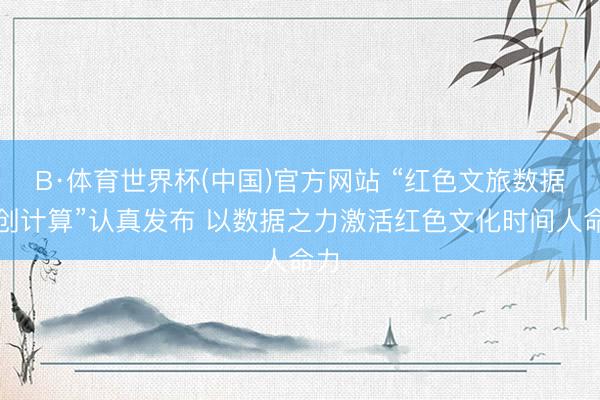 B·体育世界杯(中国)官方网站 “红色文旅数据共创计算”认真发布 以数据之力激活红色文化时间人命力