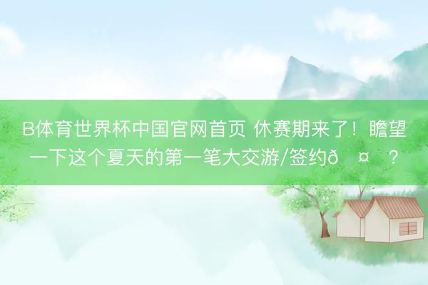 B体育世界杯中国官网首页 休赛期来了！瞻望一下这个夏天的第一笔大交游/签约🤔？
