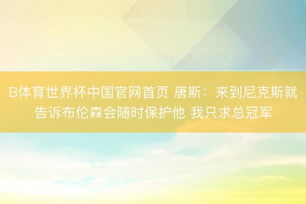 B体育世界杯中国官网首页 唐斯:来到尼克斯就告诉布伦森会随时保护他 我只求总冠军