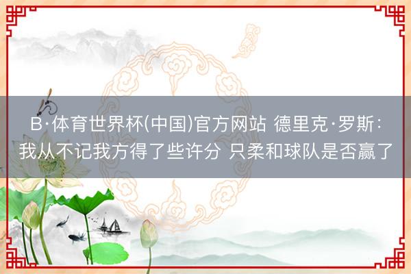 B·体育世界杯(中国)官方网站 德里克·罗斯：我从不记我方得了些许分 只柔和球队是否赢了