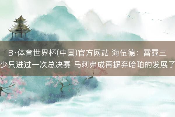 B·体育世界杯(中国)官方网站 海伍德:雷霆三少只进过一次总决赛 马刺弗成再摒弃哈珀的发展了