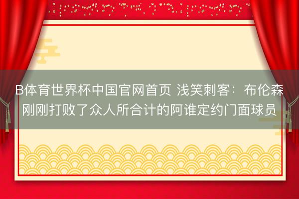 B体育世界杯中国官网首页 浅笑刺客：布伦森刚刚打败了众人所合计的阿谁定约门面球员